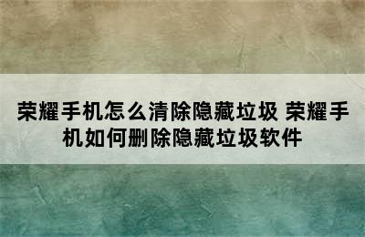 荣耀手机怎么清除隐藏垃圾 荣耀手机如何删除隐藏垃圾软件